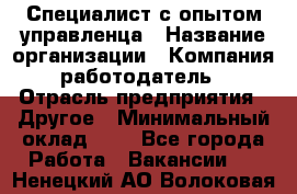 Специалист с опытом управленца › Название организации ­ Компания-работодатель › Отрасль предприятия ­ Другое › Минимальный оклад ­ 1 - Все города Работа » Вакансии   . Ненецкий АО,Волоковая д.